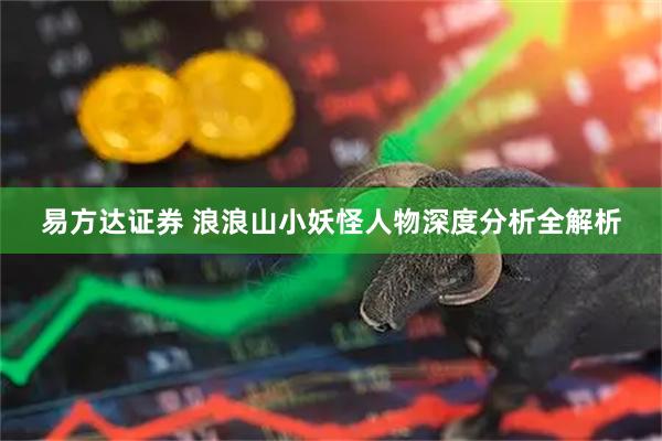 易方达证券 浪浪山小妖怪人物深度分析全解析