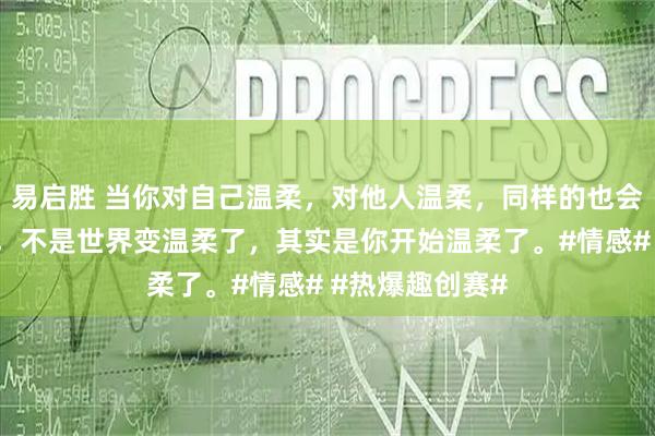 易启胜 当你对自己温柔，对他人温柔，同样的也会收到别人温柔，不是世界变温柔了，其实是你开始温柔了。#情感# #热爆趣创赛#