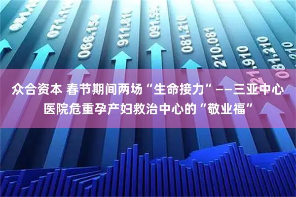 众合资本 春节期间两场“生命接力”——三亚中心医院危重孕产妇救治中心的“敬业福”