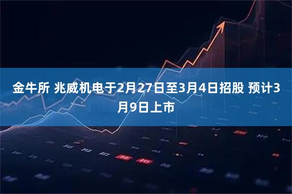 金牛所 兆威机电于2月27日至3月4日招股 预计3月9日上市