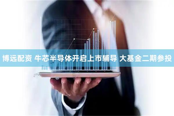博远配资 牛芯半导体开启上市辅导 大基金二期参投
