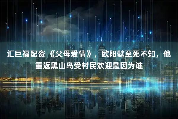 汇巨福配资 《父母爱情》，欧阳懿至死不知，他重返黑山岛受村民欢迎是因为谁