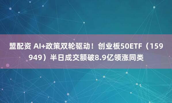 盟配资 AI+政策双轮驱动!创业板50ETF(159949)半日成交额破8.9亿领涨同类