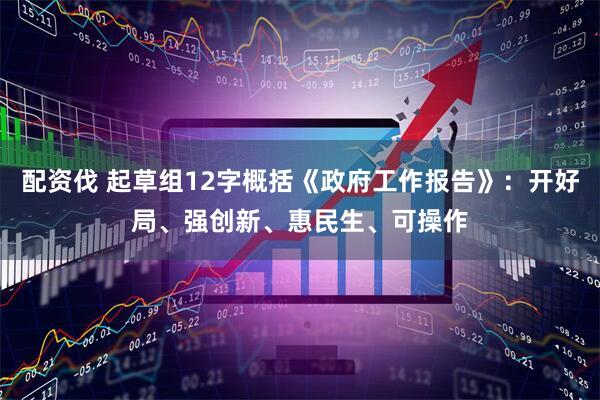 配资伐 起草组12字概括《政府工作报告》：开好局、强创新、惠民生、可操作