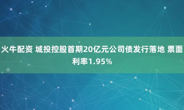 火牛配资 城投控股首期20亿元公司债发行落地 票面利率1.95%