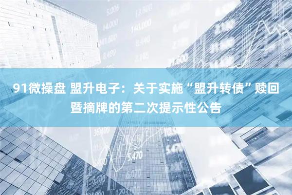 91微操盘 盟升电子：关于实施“盟升转债”赎回暨摘牌的第二次提示性公告