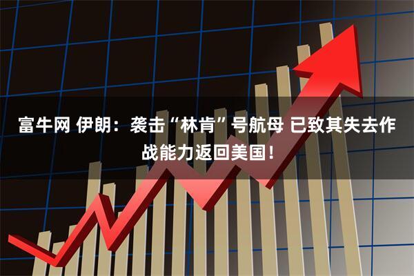 富牛网 伊朗：袭击“林肯”号航母 已致其失去作战能力返回美国！