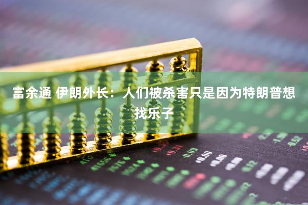 富余通 伊朗外长：人们被杀害只是因为特朗普想找乐子
