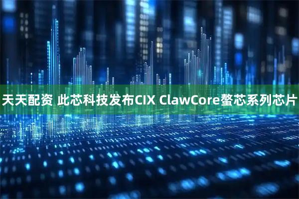 天天配资 此芯科技发布CIX ClawCore螯芯系列芯片