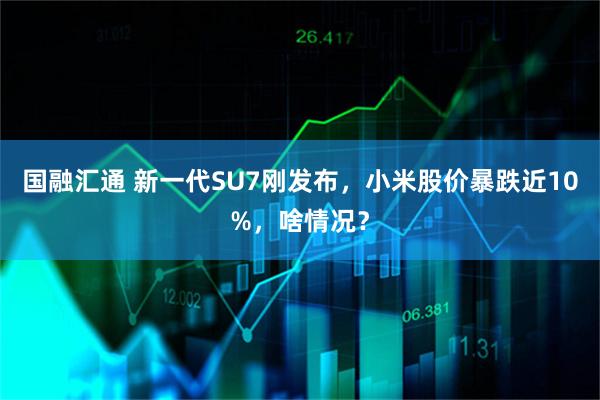 国融汇通 新一代SU7刚发布，小米股价暴跌近10%，啥情况？
