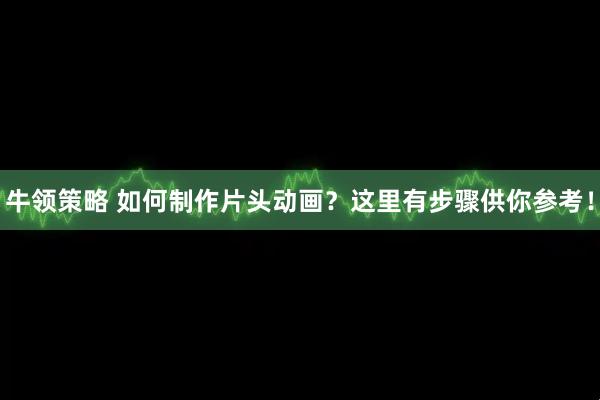 牛领策略 如何制作片头动画？这里有步骤供你参考！