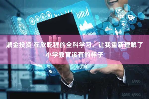 鼎金投资 在欣乾程的全科学习，让我重新理解了小学教育该有的样子