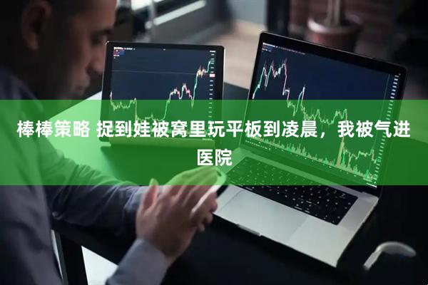 棒棒策略 捉到娃被窝里玩平板到凌晨，我被气进医院