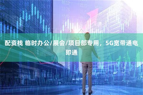 配资栈 临时办公/展会/项目部专用，5G宽带通电即通