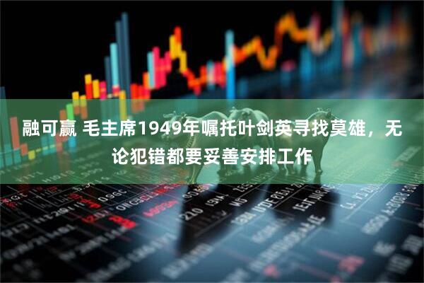 融可赢 毛主席1949年嘱托叶剑英寻找莫雄，无论犯错都要妥善安排工作