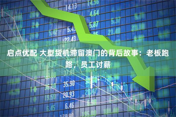 启点优配 大型货机滞留澳门的背后故事：老板跑路，员工讨薪