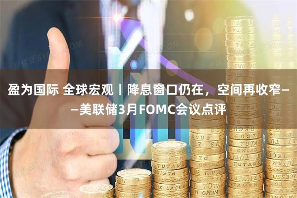 盈为国际 全球宏观丨降息窗口仍在，空间再收窄——美联储3月FOMC会议点评