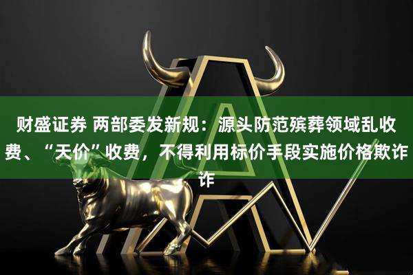 财盛证券 两部委发新规：源头防范殡葬领域乱收费、“天价”收费，不得利用标价手段实施价格欺诈