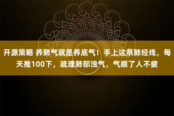开源策略 养肺气就是养底气！手上这条肺经线，每天推100下，疏理肺部浊气，气顺了人不疲