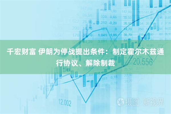 千宏财富 伊朗为停战提出条件:制定霍尔木兹通行协议、解除制裁