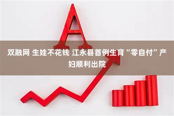 双融网 生娃不花钱 江永县首例生育“零自付”产妇顺利出院