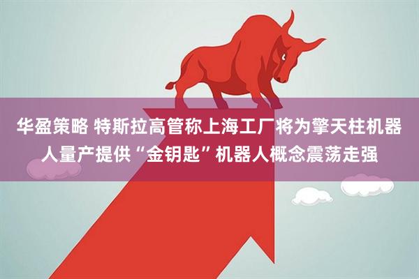 华盈策略 特斯拉高管称上海工厂将为擎天柱机器人量产提供“金钥匙”机器人概念震荡走强