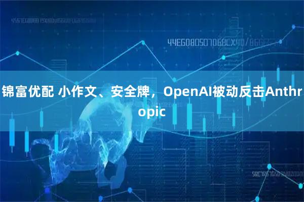 锦富优配 小作文、安全牌,OpenAI被动反击Anthropic