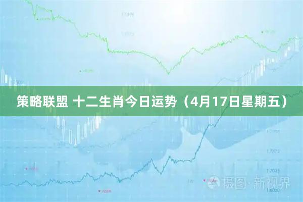 策略联盟 十二生肖今日运势(4月17日星期五)