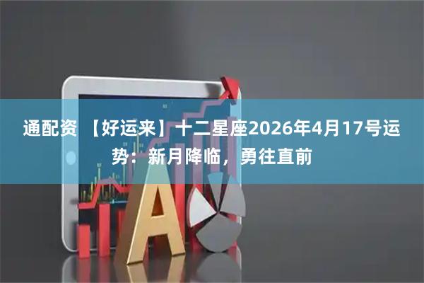 通配资 【好运来】十二星座2026年4月17号运势：新月降临，勇往直前