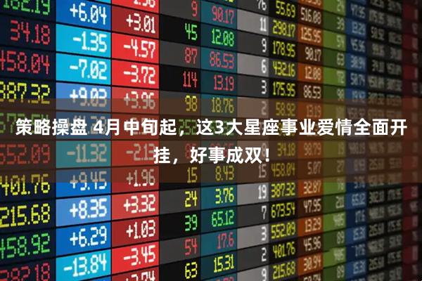 策略操盘 4月中旬起,这3大星座事业爱情全面开挂,好事成双!