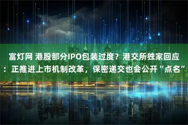 富灯网 港股部分IPO包装过度?港交所独家回应:正推进上市机制改革,保密递交也会公开“点名”