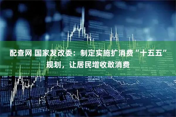 配查网 国家发改委：制定实施扩消费“十五五”规划，让居民增收敢消费