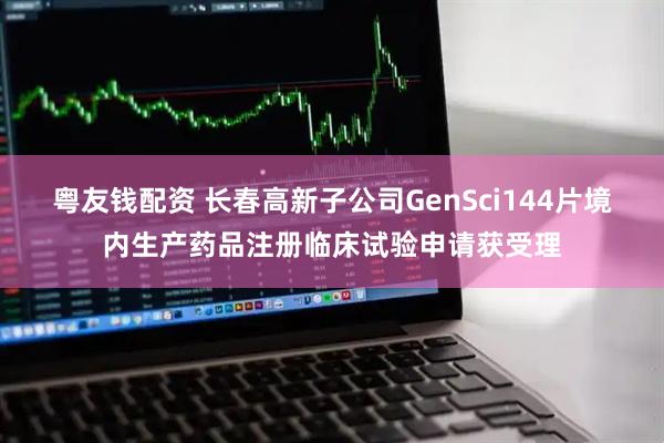 粤友钱配资 长春高新子公司GenSci144片境内生产药品注册临床试验申请获受理