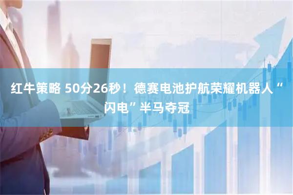 红牛策略 50分26秒！德赛电池护航荣耀机器人“闪电”半马夺冠