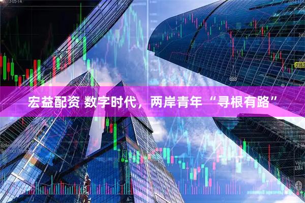 宏益配资 数字时代，两岸青年 “寻根有路”