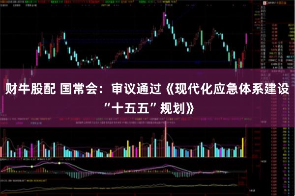 财牛股配 国常会：审议通过《现代化应急体系建设“十五五”规划》