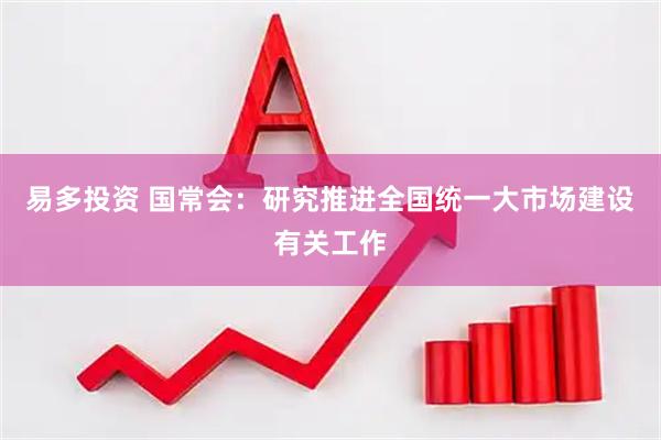 易多投资 国常会：研究推进全国统一大市场建设有关工作