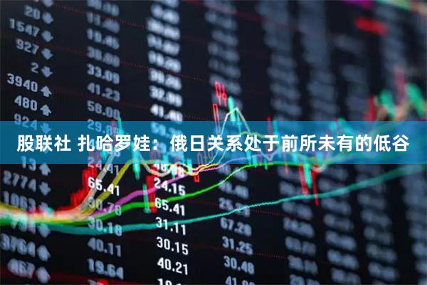 股联社 扎哈罗娃：俄日关系处于前所未有的低谷