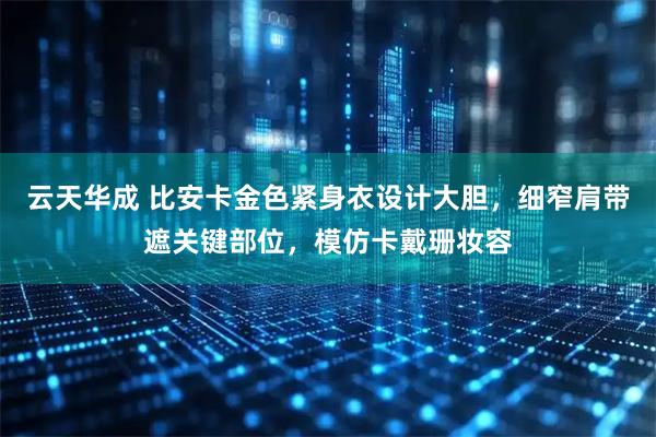 云天华成 比安卡金色紧身衣设计大胆，细窄肩带遮关键部位，模仿卡戴珊妆容