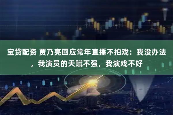 宝贷配资 贾乃亮回应常年直播不拍戏：我没办法，我演员的天赋不强，我演戏不好