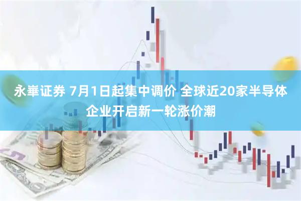 永崋证券 7月1日起集中调价 全球近20家半导体企业开启新一轮涨价潮