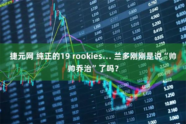 捷元网 纯正的19 rookies… 兰多刚刚是说“帅帅乔治”了吗？