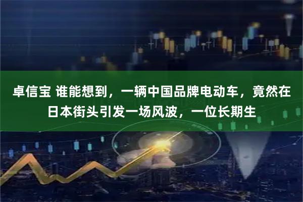 卓信宝 谁能想到，一辆中国品牌电动车，竟然在日本街头引发一场风波，一位长期生