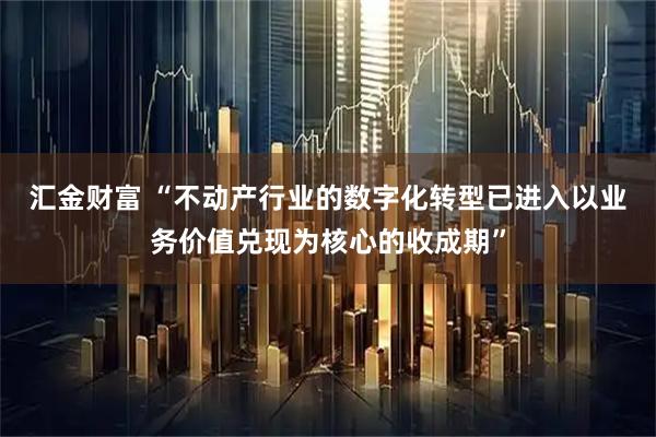 汇金财富 “不动产行业的数字化转型已进入以业务价值兑现为核心的收成期”