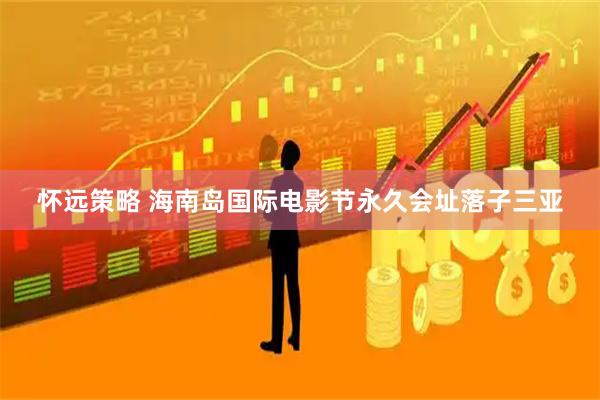 怀远策略 海南岛国际电影节永久会址落子三亚
