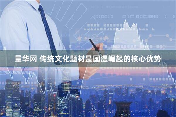 量华网 传统文化题材是国漫崛起的核心优势