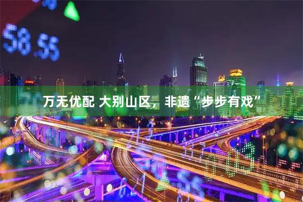 万无优配 大别山区，非遗“步步有戏”