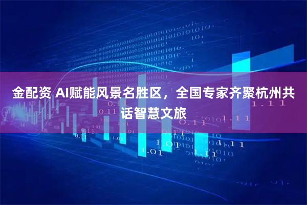 金配资 AI赋能风景名胜区，全国专家齐聚杭州共话智慧文旅