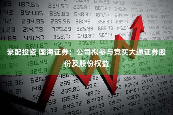 豪配投资 国海证券：公司拟参与竞买大通证券股份及股份权益