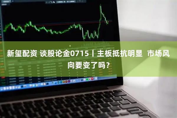 新玺配资 谈股论金0715丨主板抵抗明显  市场风向要变了吗？